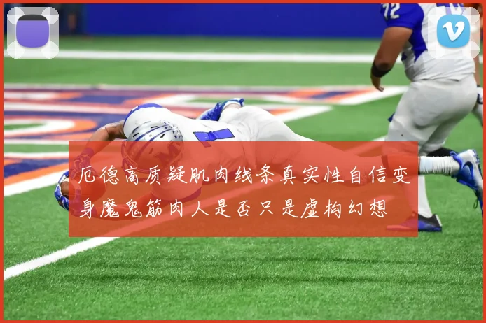 厄德高质疑肌肉线条真实性自信变身魔鬼筋肉人是否只是虚构幻想