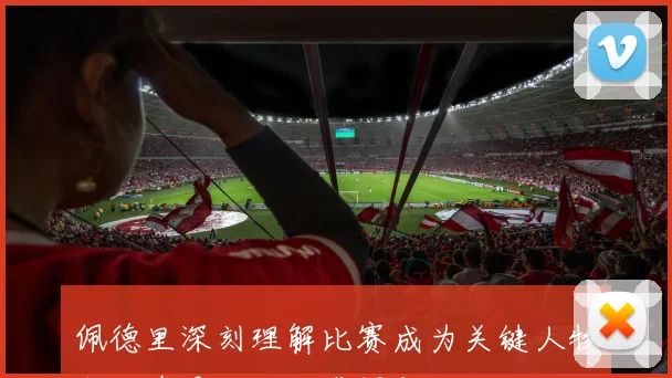 佩德里深刻理解比赛成为关键人物我偶像是梅西的感悟与成长