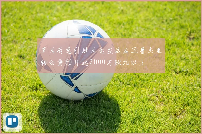 罗马有意引进马竞左边后卫鲁杰里转会费预计达2000万欧元以上
