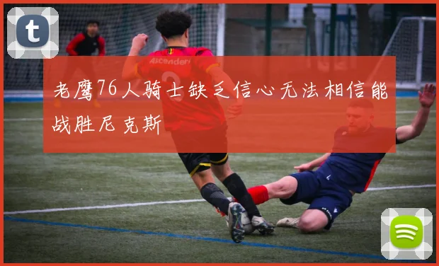老鹰76人骑士缺乏信心无法相信能战胜尼克斯
