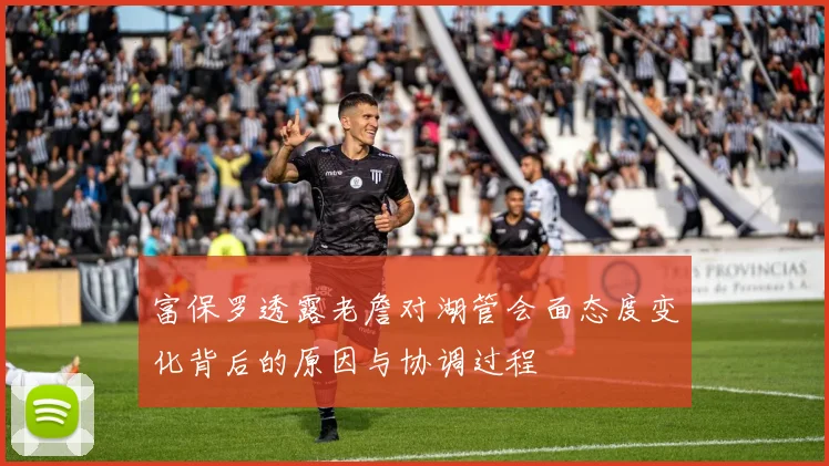 富保罗透露老詹对湖管会面态度变化背后的原因与协调过程
