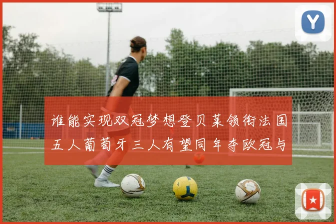 谁能实现双冠梦想登贝莱领衔法国五人葡萄牙三人有望同年夺欧冠与世界杯