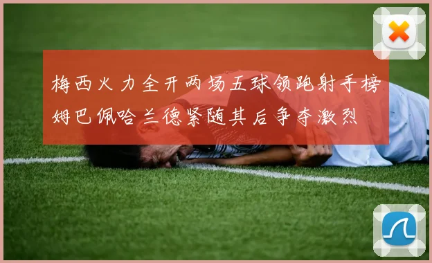 梅西火力全开两场五球领跑射手榜姆巴佩哈兰德紧随其后争夺激烈