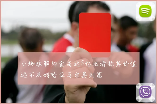 小蜘蛛解约金高达5亿记者称其价值远不及姆哈亚马尔奥利塞