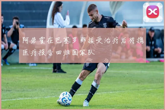 阿劳霍在巴塞罗那接受治疗后将携医疗报告回归国家队