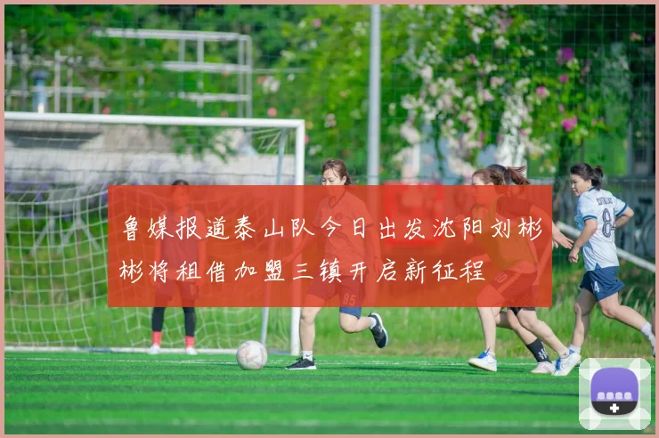 鲁媒报道泰山队今日出发沈阳刘彬彬将租借加盟三镇开启新征程