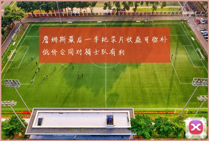 詹姆斯最后一季纪录片收益可弥补低价合同对骑士队有利