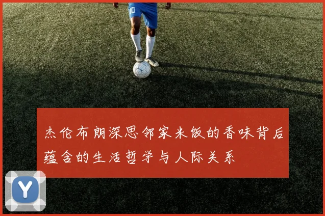 杰伦布朗深思邻家米饭的香味背后蕴含的生活哲学与人际关系