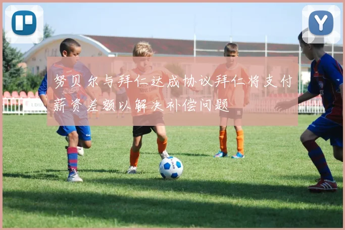 努贝尔与拜仁达成协议拜仁将支付薪资差额以解决补偿问题