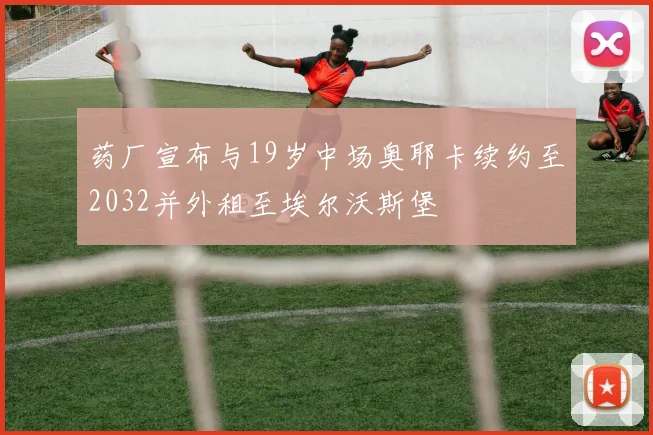 药厂宣布与19岁中场奥耶卡续约至2032并外租至埃尔沃斯堡